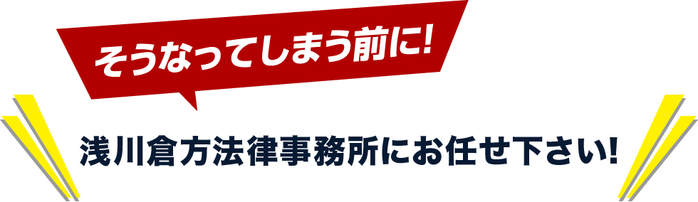 そうなってしまう前に!浅川倉方法律事務所にお任せください!