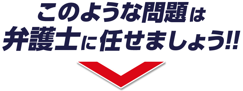 このような問題は弁護士に任せましょう!!